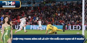 Hiệp Phụ Trong Bóng Đá Là Gì? Tìm Hiểu Quy Định Và Ý Nghĩa