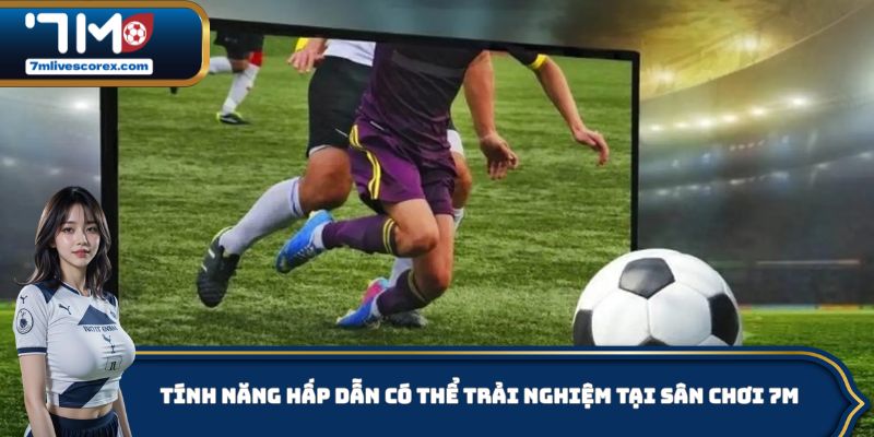 Tính năng hấp dẫn có thể trải nghiệm tại sân chơi 7M